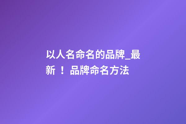 以人名命名的品牌_最新！品牌命名方法